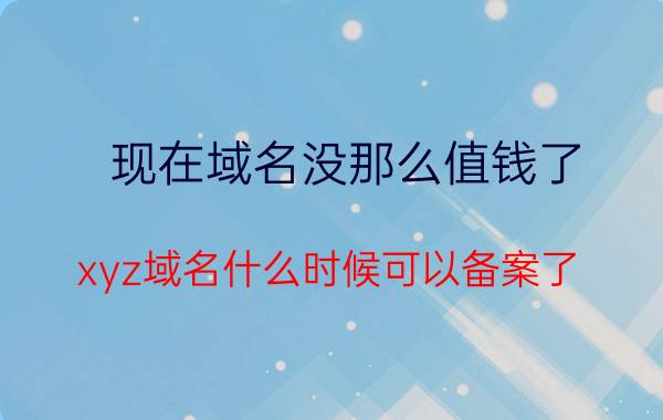 现在域名没那么值钱了 xyz域名什么时候可以备案了？